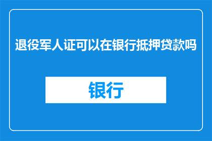 退役军人证可以在银行抵押贷款吗(退役军人能否使用其退役军人证在银行进行抵押贷款？)