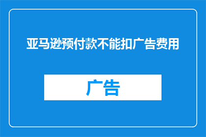 亚马逊预付款不能扣广告费用(亚马逊预付款是否允许扣除广告费用？)