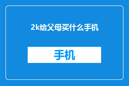 2k给父母买什么手机(给父母挑选一款合适的手机：2K预算下，有哪些值得推荐的选项？)