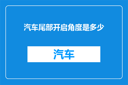 汽车尾部开启角度是多少(汽车尾部开启角度的精确度是多少？)
