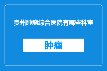 贵州肿瘤综合医院有哪些科室(贵州肿瘤综合医院提供哪些科室服务？)