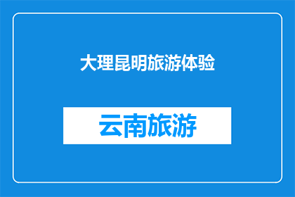 大理昆明旅游体验(探索云南大理与昆明：旅游体验的深度解读)