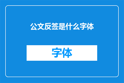 公文反签是什么字体(公文反签的字体样式是什么？)