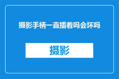 摄影手柄一直插着吗会坏吗(摄影手柄是否应持续插电使用？长期连接电源对设备有影响吗？)