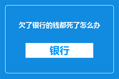 欠了银行的钱都死了怎么办(面对银行债务的困扰，如果不幸去世了该怎么办？)