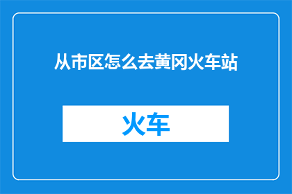从市区怎么去黄冈火车站(如何从市区出发前往黄冈火车站？)