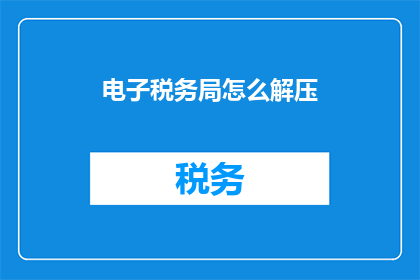 电子税务局怎么解压(如何有效解压电子税务局文件？)