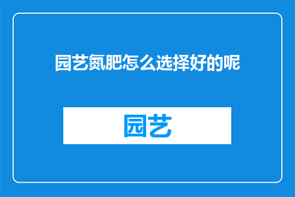 园艺氮肥怎么选择好的呢(如何挑选优质的园艺氮肥？)