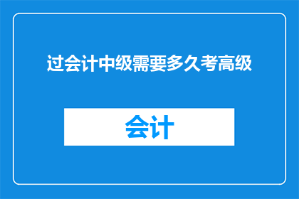过会计中级需要多久考高级(多久时间能通过会计中级考试，进而迈向会计高级职称的门槛？)