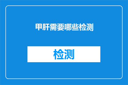 甲肝需要哪些检测(甲肝检测的全面指南：您需要了解哪些检测项目？)