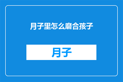 月子里怎么磨合孩子(月子期间如何有效协调与新生儿的关系？)