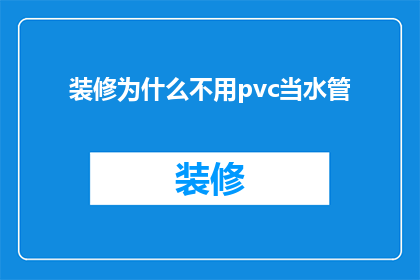 装修为什么不用pvc当水管(为什么装修时不选择PVC作为水管材料？)