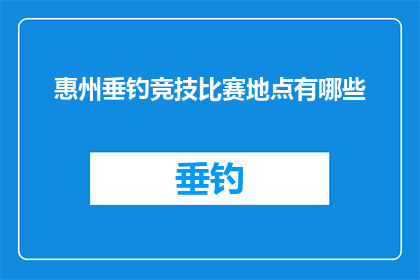 惠州垂钓竞技比赛地点有哪些(惠州垂钓竞技比赛的举办地点有哪些？)