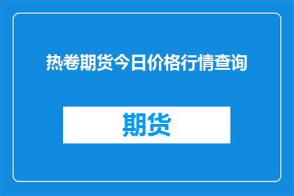 热卷期货今日价格行情查询(如何查询今日热卷期货的价格行情？)