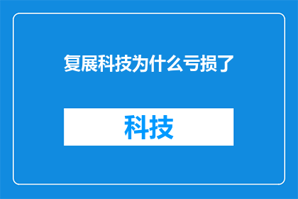 复展科技为什么亏损了(为什么复展科技在经营过程中遭遇了亏损？)