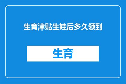 生育津贴生娃后多久领到(生育津贴领取的黄金时间：生完孩子后多久能拿到这笔钱？)