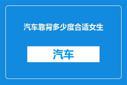 汽车靠背多少度合适女生(汽车座椅靠背角度对女性乘客舒适度的影响探究)