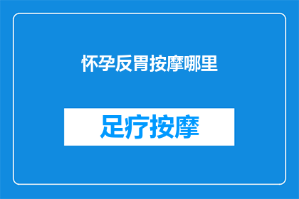 怀孕反胃按摩哪里(怀孕时，如何通过按摩缓解反胃症状？)