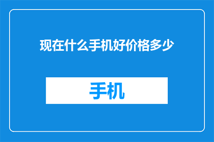 现在什么手机好价格多少(当前市场上哪些手机性价比高？价格范围是多少？)