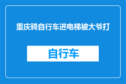 重庆骑自行车进电梯被大爷打(重庆一男子因骑自行车进入电梯遭大爷殴打，事件引发社会关注和讨论)