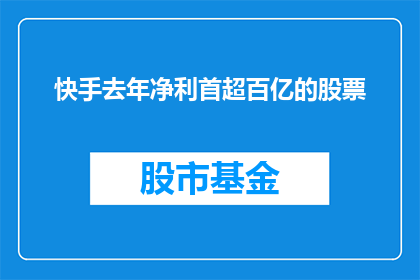快手去年净利首超百亿的股票(快手去年净利润首次突破百亿大关，这一成就是否预示着公司未来的盈利前景？)
