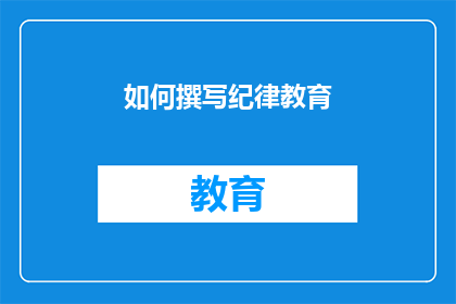 如何撰写纪律教育(如何有效撰写纪律教育内容？)