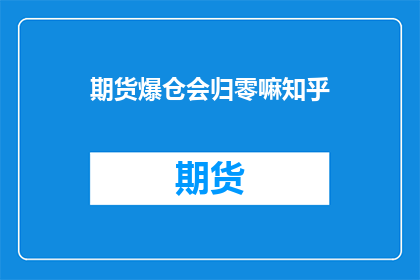 期货爆仓会归零嘛知乎(期货爆仓后的资金是否会归零？这是一个值得探讨的问题)
