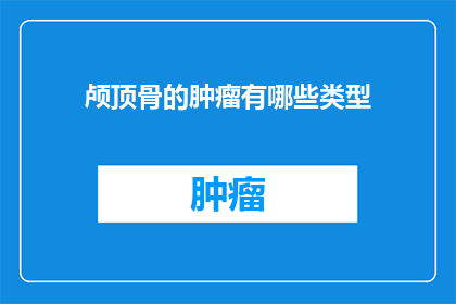 颅顶骨的肿瘤有哪些类型(颅顶骨肿瘤类型有哪些？)