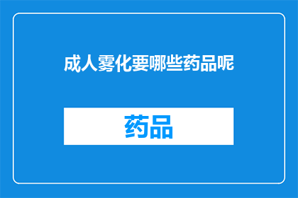 成人雾化要哪些药品呢(成人雾化治疗需要哪些药物？)