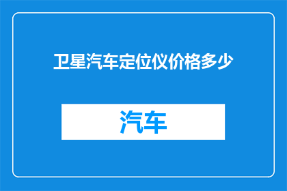 卫星汽车定位仪价格多少(您知道卫星汽车定位仪的价格是多少吗？)