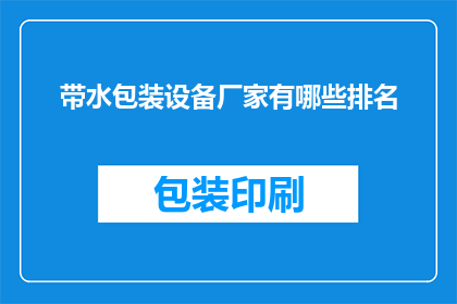 带水包装设备厂家有哪些排名(哪些厂家在带水包装设备领域享有领先地位？)