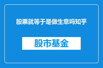 股票就等于是做生意吗知乎(股票投资是否等同于商业经营？在知乎上，这个问题引发了广泛的讨论和思考)