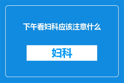 下午看妇科应该注意什么(下午看妇科时，您应该注意哪些事项？)