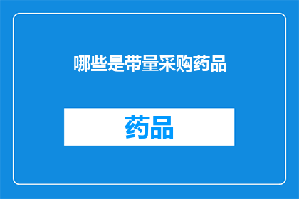 哪些是带量采购药品(哪些药品纳入了带量采购的范畴？)