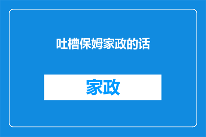 吐槽保姆家政的话(为何家政服务行业饱受吐槽？)