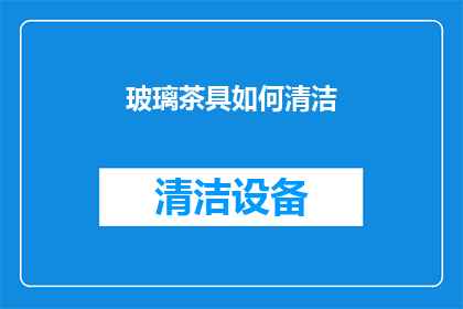 玻璃茶具如何清洁(玻璃茶具的清洁秘诀：如何正确维护你的精致餐具？)
