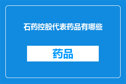 石药控股代表药品有哪些(石药控股旗下药品种类一览，您知道有哪些吗？)
