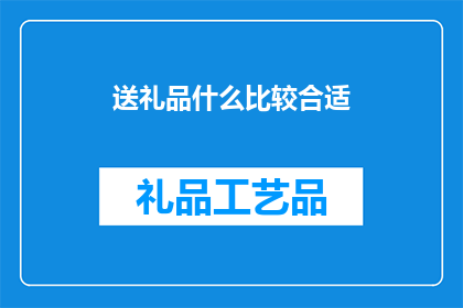 送礼品什么比较合适(在挑选礼品时，我们应如何选择合适的礼物？)