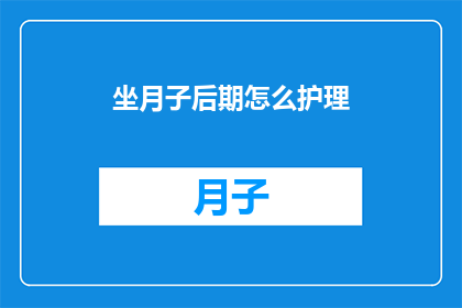 坐月子后期怎么护理(如何有效护理坐月子后期？)