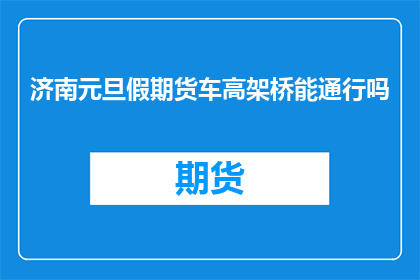 济南元旦假期货车高架桥能通行吗(济南元旦假期货车能否高架桥通行？)
