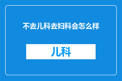 不去儿科去妇科会怎么样(若选择妇科而非儿科就诊，可能面临哪些后果？)