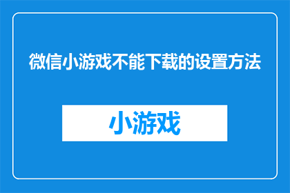 微信小游戏不能下载的设置方法(如何设置微信小游戏以禁止下载？)