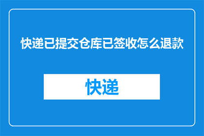 快递已提交仓库已签收怎么退款(如何操作才能成功退回已签收的快递？)