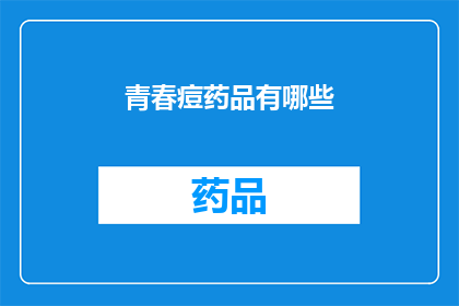 青春痘药品有哪些(青春痘治疗药物种类一览：您知道有哪些选择吗？)