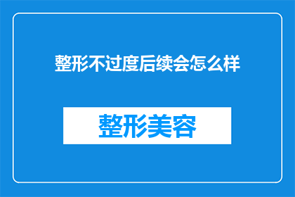 整形不过度后续会怎么样(整形手术是否过度？后续效果如何？)