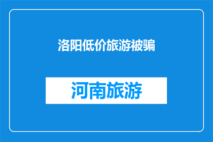 洛阳低价旅游被骗(洛阳旅游陷阱：游客低价游遭遇骗局，如何避免成为下一个受害者？)