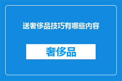 送奢侈品技巧有哪些内容(如何巧妙赠送奢侈品？掌握这些技巧，让你的礼物更显心意)