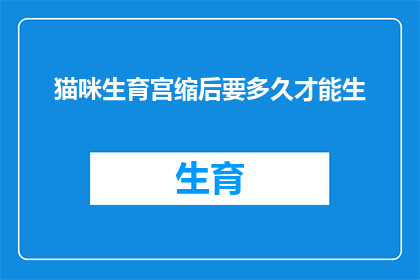 猫咪生育宫缩后要多久才能生(猫咪生育宫缩后，究竟需要多久才能顺利产下幼崽？)