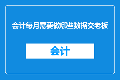 会计每月需要做哪些数据交老板(会计在每月需要完成哪些关键任务以向老板汇报？)