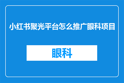 小红书聚光平台怎么推广眼科项目(如何利用小红书聚光平台有效推广眼科项目？)
